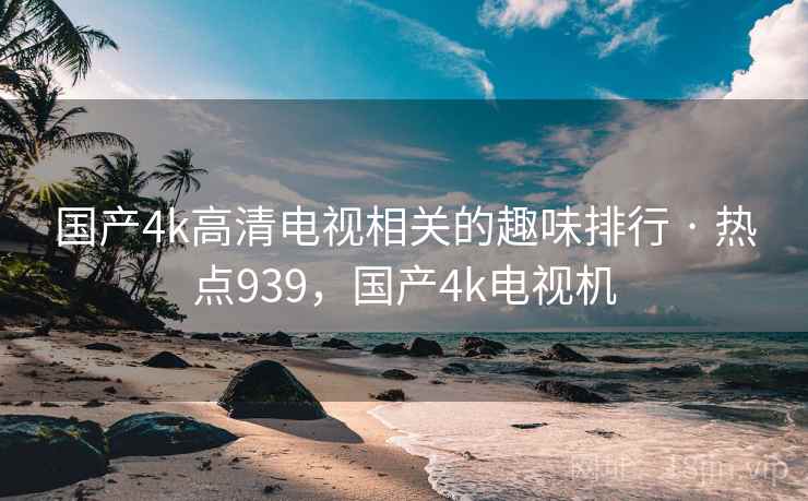 国产4k高清电视相关的趣味排行 · 热点939,国产4k电视机 国产4k高清电视相关的趣味排行 · 热点939,国产4k电视机