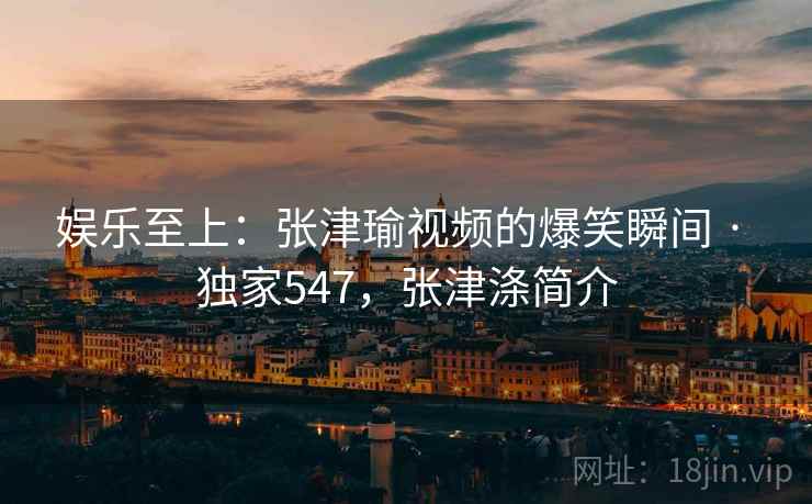 娱乐至上:张津瑜视频的爆笑瞬间 · 独家547,张津涤简介 娱乐至上:张津瑜视频的爆笑瞬间 · 独家547,张津涤简介