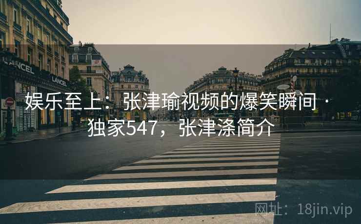 娱乐至上:张津瑜视频的爆笑瞬间 · 独家547,张津涤简介 娱乐至上:张津瑜视频的爆笑瞬间 · 独家547,张津涤简介
