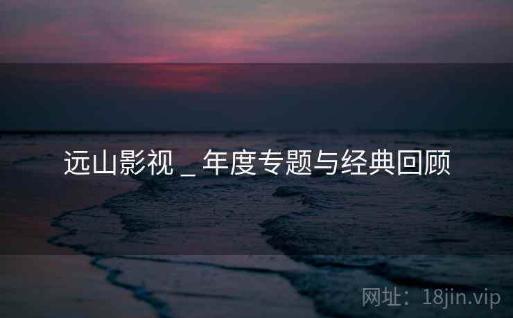 远山影视 _ 年度专题与经典回顾