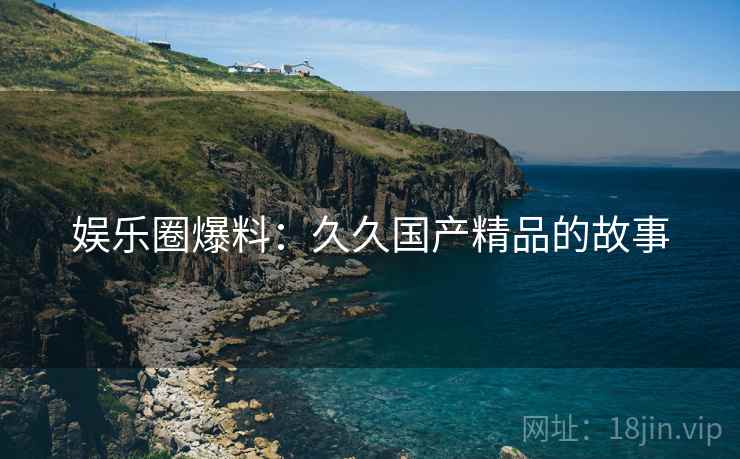 娱乐圈爆料：久久国产精品的故事