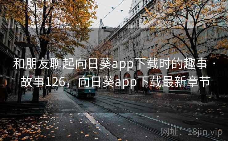 和朋友聊起向日葵app下载时的趣事 · 故事126，向日葵app下载最新章节