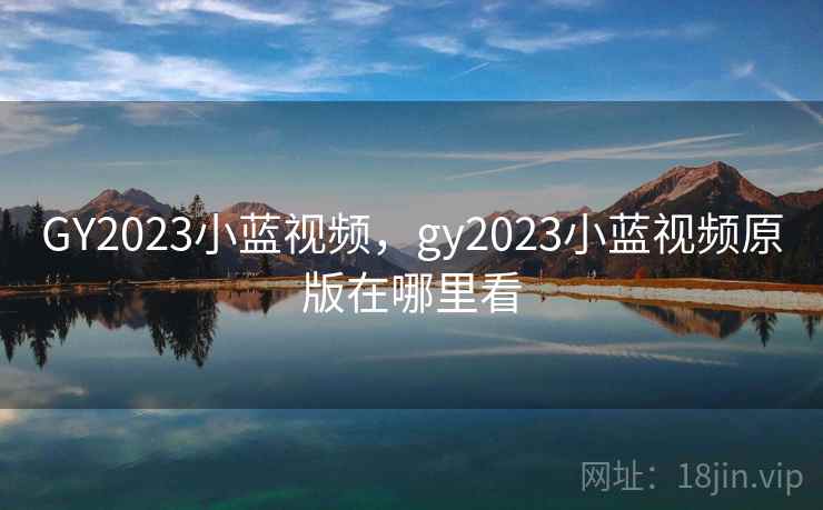 GY2023小蓝视频，gy2023小蓝视频原版在哪里看