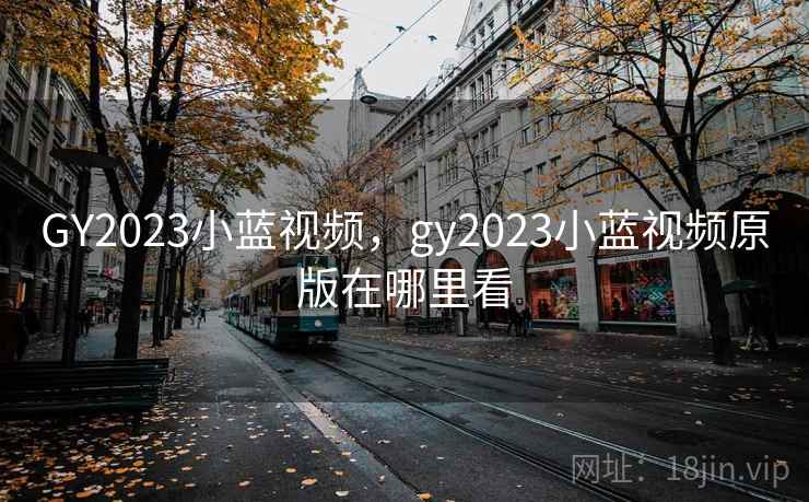 GY2023小蓝视频，gy2023小蓝视频原版在哪里看