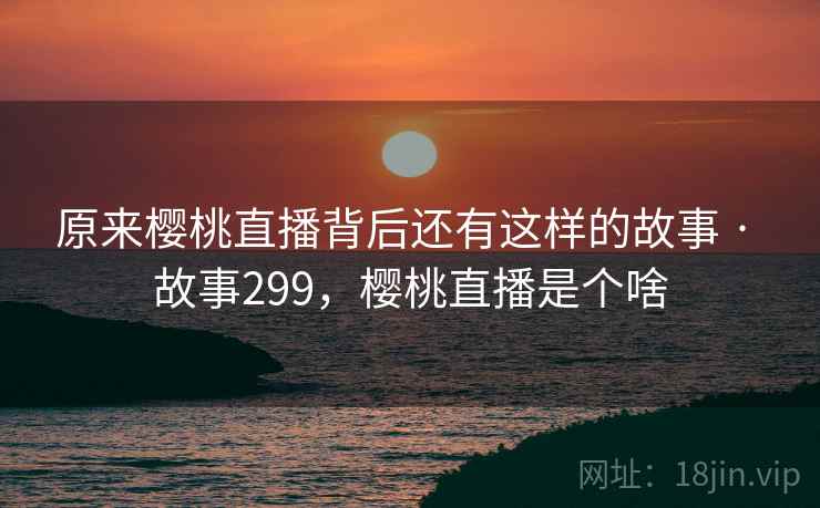 原来樱桃直播背后还有这样的故事 · 故事299,樱桃直播是个啥 原来樱桃直播背后还有这样的故事 · 故事299,樱桃直播是个啥