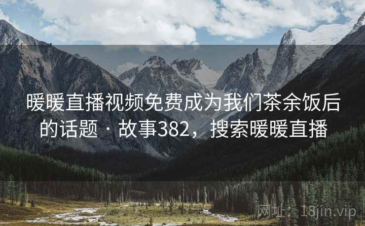 暖暖直播视频免费成为我们茶余饭后的话题 · 故事382,搜索暖暖直播 暖暖直播视频免费成为我们茶余饭后的话题 · 故事382,搜索暖暖直播
