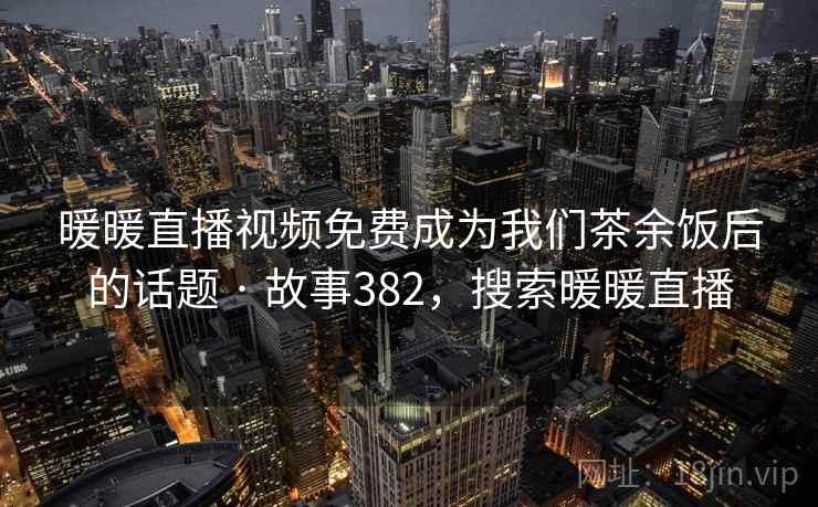 暖暖直播视频免费成为我们茶余饭后的话题 · 故事382,搜索暖暖直播 暖暖直播视频免费成为我们茶余饭后的话题 · 故事382,搜索暖暖直播