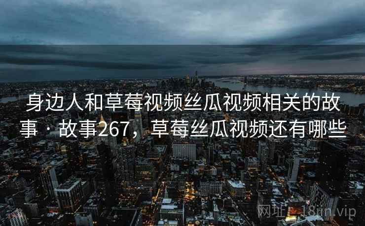 身边人和草莓视频丝瓜视频相关的故事 · 故事267，草莓丝瓜视频还有哪些