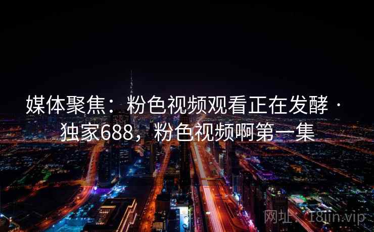 媒体聚焦:粉色视频观看正在发酵 · 独家688,粉色视频啊第一集 媒体聚焦:粉色视频观看正在发酵 · 独家688,粉色视频啊第一集