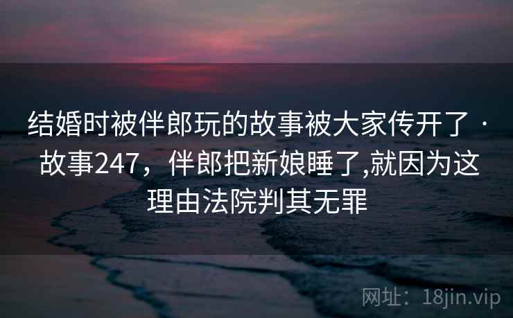 结婚时被伴郎玩的故事被大家传开了 · 故事247，伴郎把新娘睡了,就因为这理由法院判其无罪