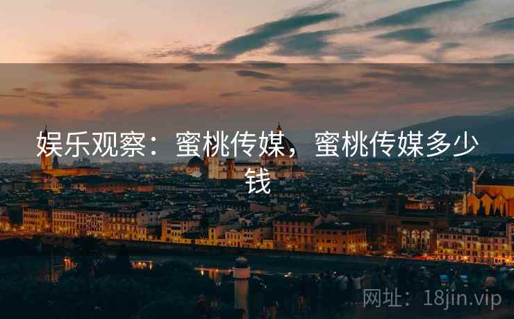 娱乐观察：蜜桃传媒，蜜桃传媒多少钱
