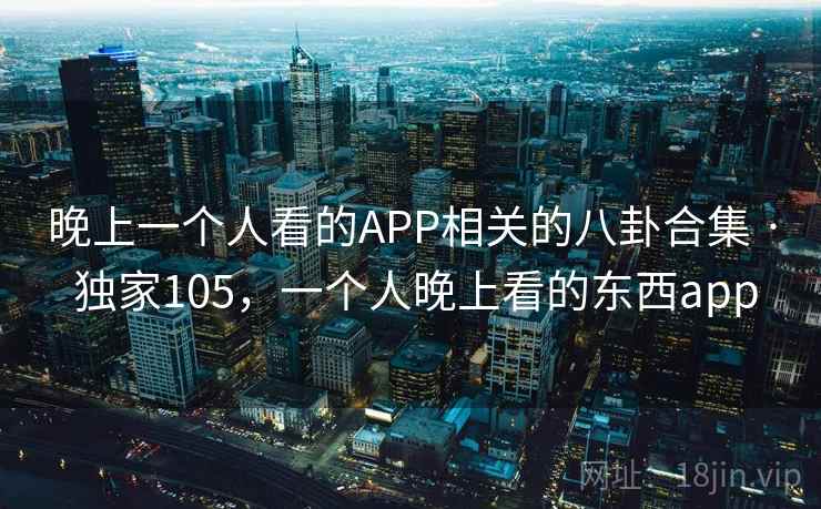 晚上一个人看的APP相关的八卦合集 · 独家105,一个人晚上看的东西app 晚上一个人看的APP相关的八卦合集 · 独家105,一个人晚上看的东西app
