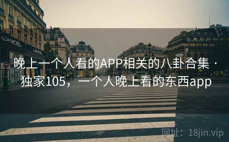 晚上一个人看的APP相关的八卦合集 · 独家105,一个人晚上看的东西app 晚上一个人看的APP相关的八卦合集 · 独家105,一个人晚上看的东西app