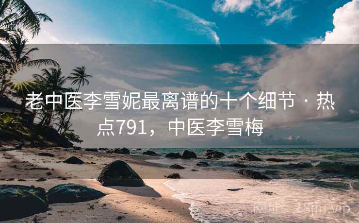 老中医李雪妮最离谱的十个细节 · 热点791,中医李雪梅 老中医李雪妮最离谱的十个细节 · 热点791,中医李雪梅