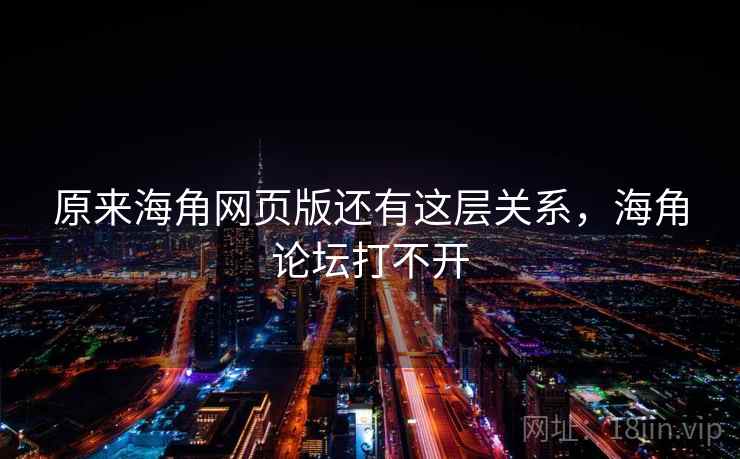 原来海角网页版还有这层关系，海角论坛打不开