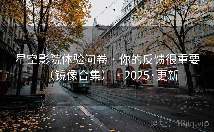 星空影院体验问卷 · 你的反馈很重要（镜像合集） · 2025·更新