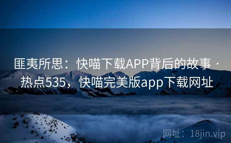 匪夷所思:快喵下载APP背后的故事 · 热点535,快喵完美版app下载网址 匪夷所思:快喵下载APP背后的故事 · 热点535,快喵完美版app下载网址