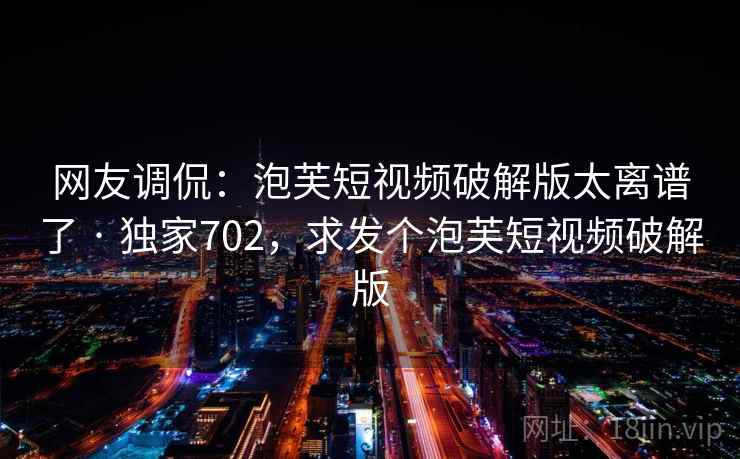 网友调侃：泡芙短视频破解版太离谱了 · 独家702，求发个泡芙短视频破解版