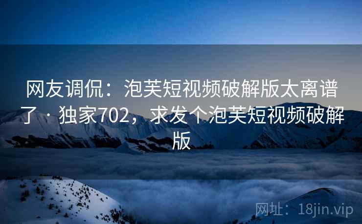 网友调侃：泡芙短视频破解版太离谱了 · 独家702，求发个泡芙短视频破解版