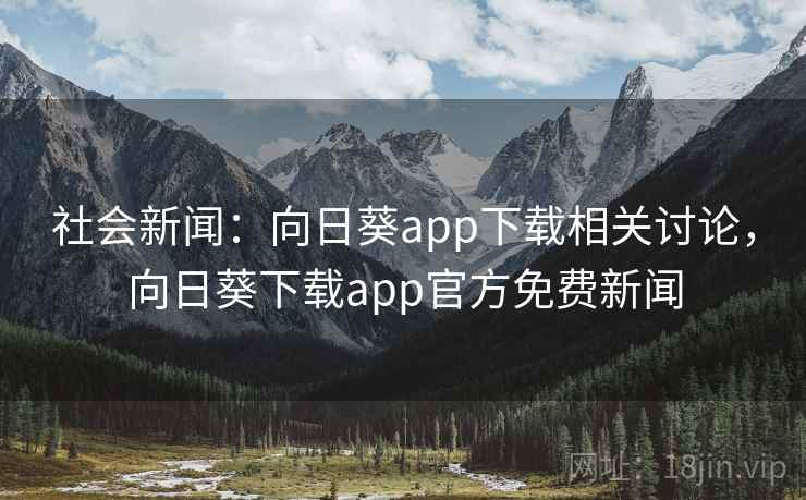 社会新闻：向日葵app下载相关讨论，向日葵下载app官方免费新闻