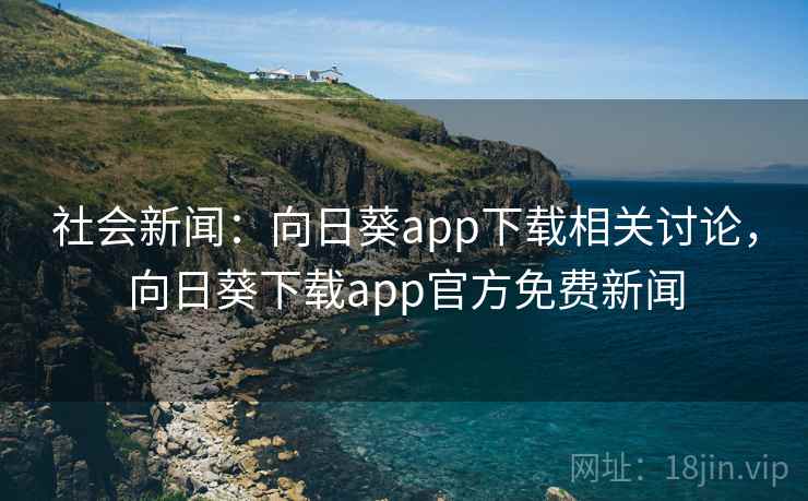 社会新闻：向日葵app下载相关讨论，向日葵下载app官方免费新闻