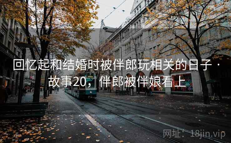 回忆起和结婚时被伴郎玩相关的日子 · 故事20,伴郎被伴娘看上 回忆起和结婚时被伴郎玩相关的日子 · 故事20,伴郎被伴娘看上