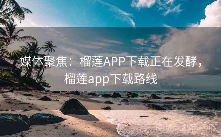 媒体聚焦:榴莲APP下载正在发酵,榴莲app下载路线 媒体聚焦:榴莲APP下载正在发酵,榴莲app下载路线