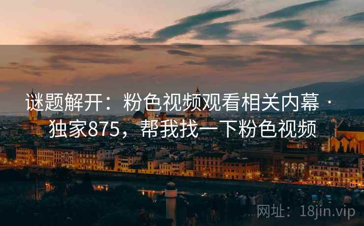 谜题解开：粉色视频观看相关内幕 · 独家875，帮我找一下粉色视频