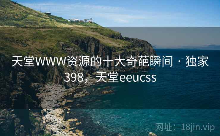 天堂WWW资源的十大奇葩瞬间 · 独家398,天堂eeucss 天堂WWW资源的十大奇葩瞬间 · 独家398,天堂eeucss