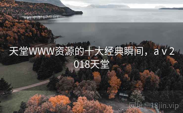 天堂WWW资源的十大经典瞬间,aⅴ2018天堂 天堂WWW资源的十大经典瞬间,aⅴ2018天堂