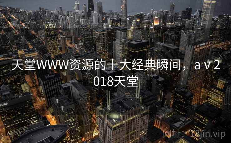 天堂WWW资源的十大经典瞬间,aⅴ2018天堂 天堂WWW资源的十大经典瞬间,aⅴ2018天堂