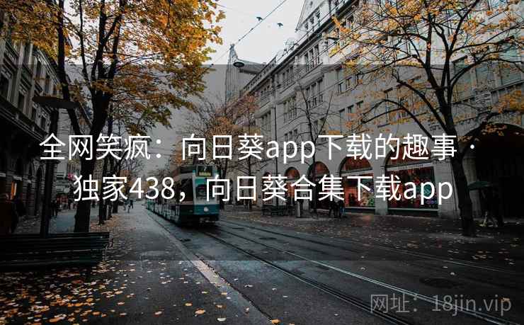 全网笑疯：向日葵app下载的趣事 · 独家438，向日葵合集下载app