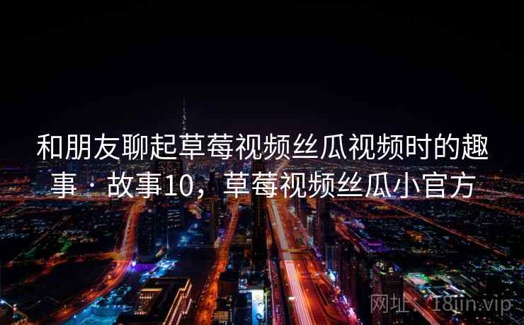 和朋友聊起草莓视频丝瓜视频时的趣事 · 故事10，草莓视频丝瓜小官方