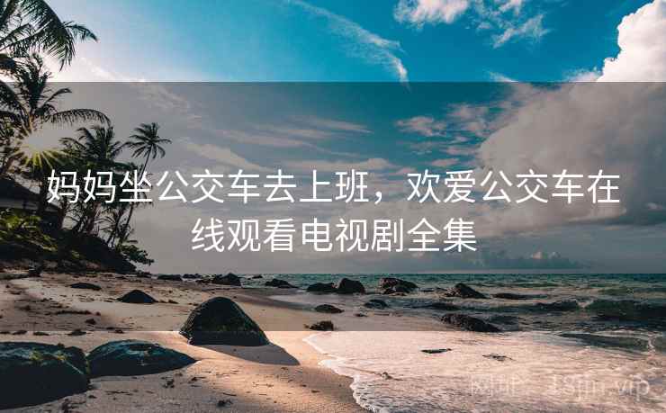 妈妈坐公交车去上班，欢爱公交车在线观看电视剧全集