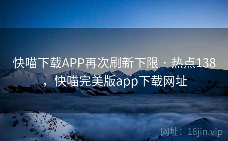 快喵下载APP再次刷新下限 · 热点138，快喵完美版app下载网址