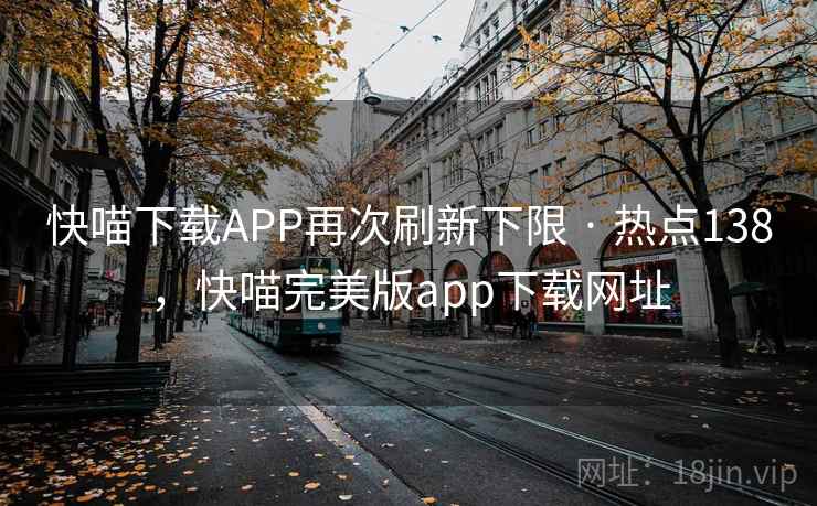 快喵下载APP再次刷新下限 · 热点138，快喵完美版app下载网址