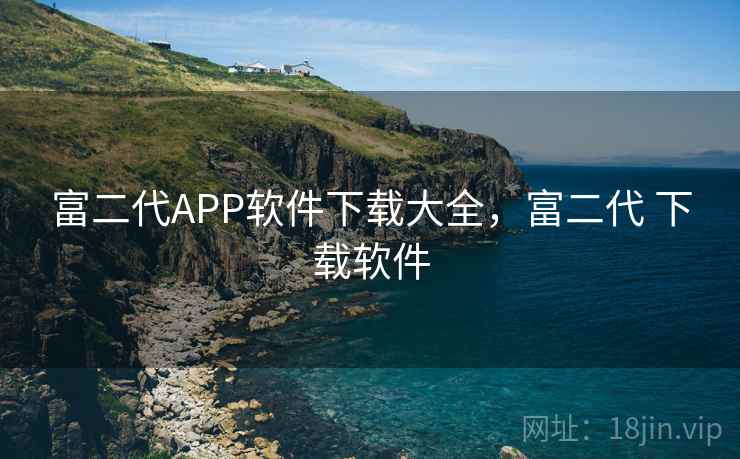 富二代APP软件下载大全,富二代 下载软件 富二代APP软件下载大全,富二代 下载软件