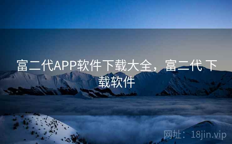富二代APP软件下载大全,富二代 下载软件 富二代APP软件下载大全,富二代 下载软件