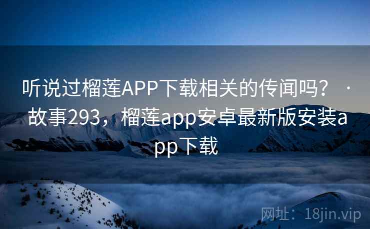 听说过榴莲APP下载相关的传闻吗? · 故事293,榴莲app安卓最新版安装app下载 听说过榴莲APP下载相关的传闻吗? · 故事293,榴莲app安卓最新版安装app下载