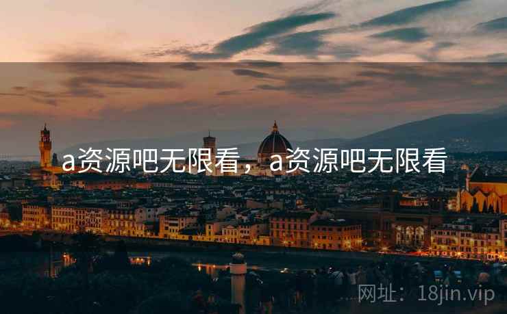 a资源吧无限看，a资源吧无限看