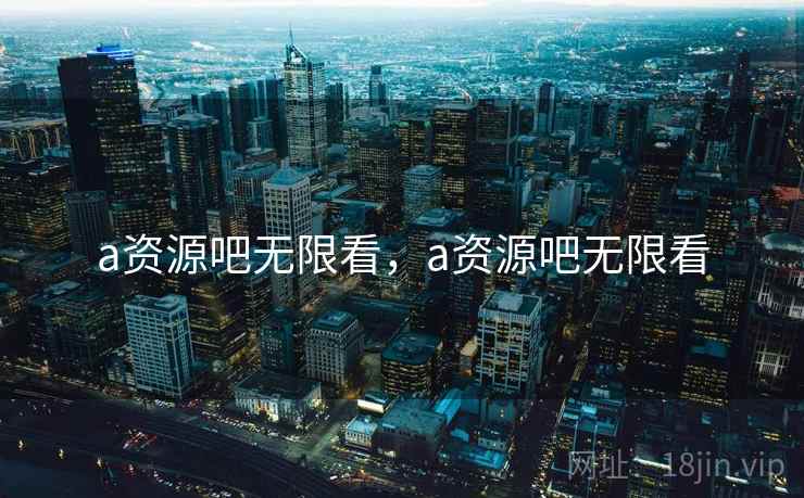 a资源吧无限看，a资源吧无限看