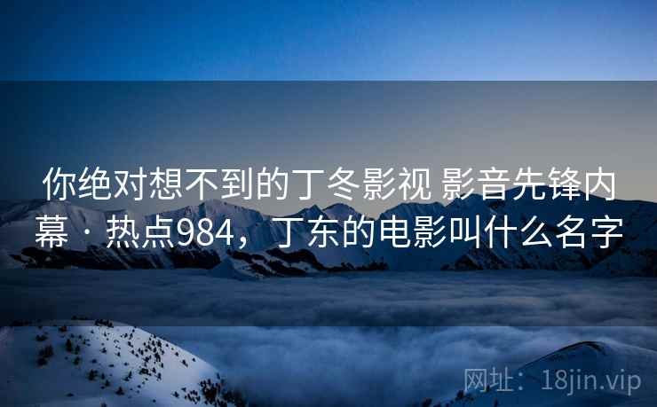 你绝对想不到的丁冬影视 影音先锋内幕 · 热点984,丁东的电影叫什么名字 你绝对想不到的丁冬影视 影音先锋内幕 · 热点984,丁东的电影叫什么名字