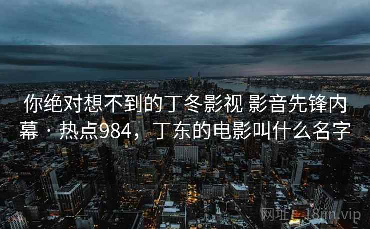 你绝对想不到的丁冬影视 影音先锋内幕 · 热点984,丁东的电影叫什么名字 你绝对想不到的丁冬影视 影音先锋内幕 · 热点984,丁东的电影叫什么名字