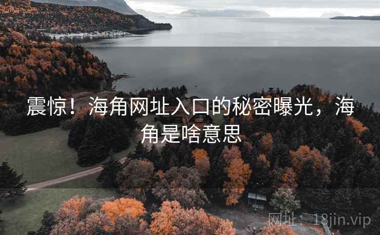 震惊！海角网址入口的秘密曝光，海角是啥意思