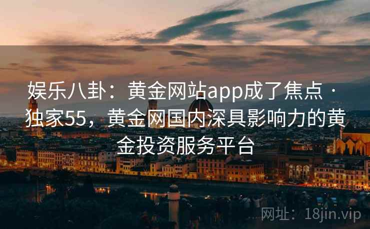 娱乐八卦：黄金网站app成了焦点 · 独家55，黄金网国内深具影响力的黄金投资服务平台