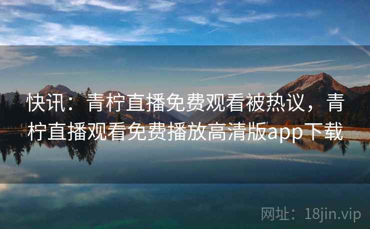 快讯：青柠直播免费观看被热议，青柠直播观看免费播放高清版app下载