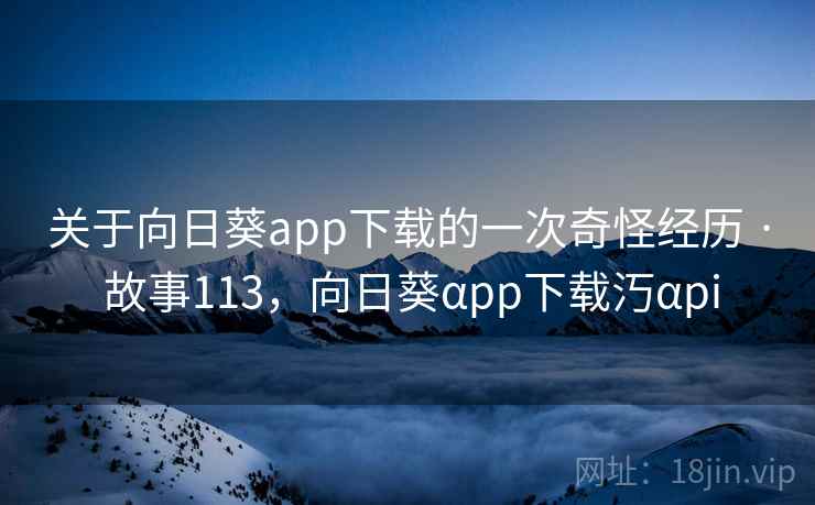 关于向日葵app下载的一次奇怪经历 · 故事113，向日葵αpp下载汅αpi