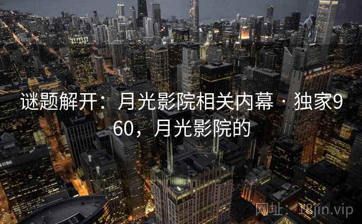 谜题解开:月光影院相关内幕 · 独家960,月光影院的 谜题解开:月光影院相关内幕 · 独家960,月光影院的