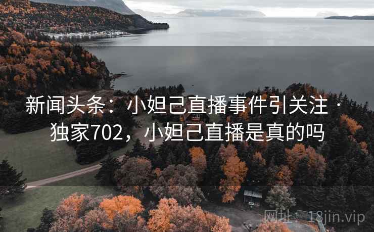 新闻头条：小妲己直播事件引关注 · 独家702，小妲己直播是真的吗