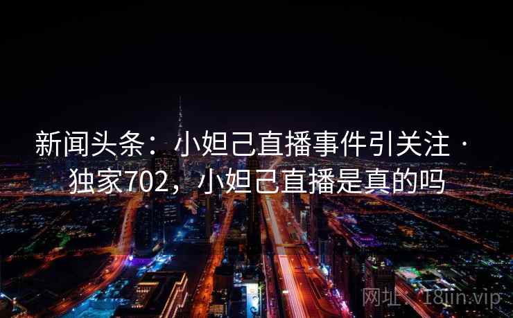 新闻头条：小妲己直播事件引关注 · 独家702，小妲己直播是真的吗